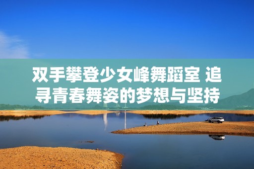 双手攀登少女峰舞蹈室 追寻青春舞姿的梦想与坚持