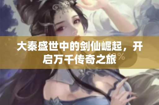 大秦盛世中的剑仙崛起，开启万千传奇之旅