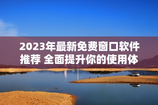 2023年最新免费窗口软件推荐 全面提升你的使用体验