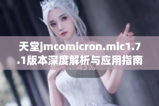 天堂jmcomicron.mic1.7.1版本深度解析与应用指南