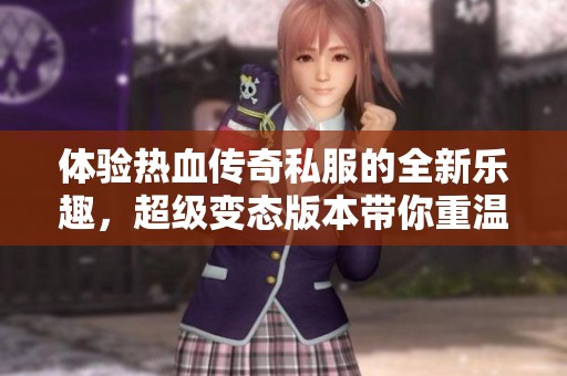 体验热血传奇私服的全新乐趣，超级变态版本带你重温热血岁月