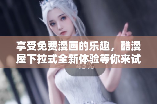 享受免费漫画的乐趣，酷漫屋下拉式全新体验等你来试