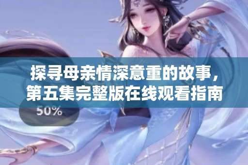 探寻母亲情深意重的故事，第五集完整版在线观看指南