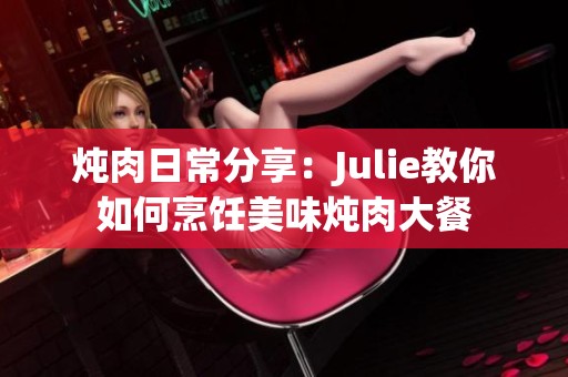 炖肉日常分享：Julie教你如何烹饪美味炖肉大餐