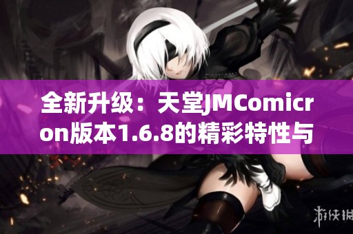 全新升级：天堂JMComicron版本1.6.8的精彩特性与体验分享