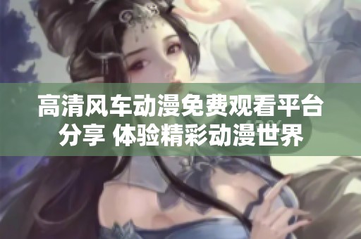 高清风车动漫免费观看平台分享 体验精彩动漫世界