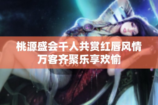 桃源盛会千人共赏红唇风情万客齐聚乐享欢愉