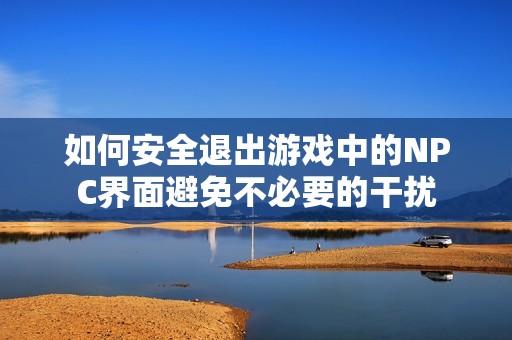如何安全退出游戏中的NPC界面避免不必要的干扰