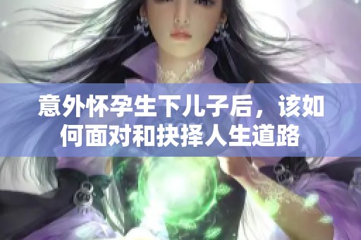 意外怀孕生下儿子后，该如何面对和抉择人生道路