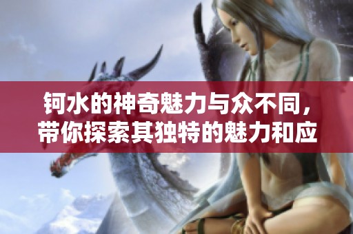 钶水的神奇魅力与众不同，带你探索其独特的魅力和应用