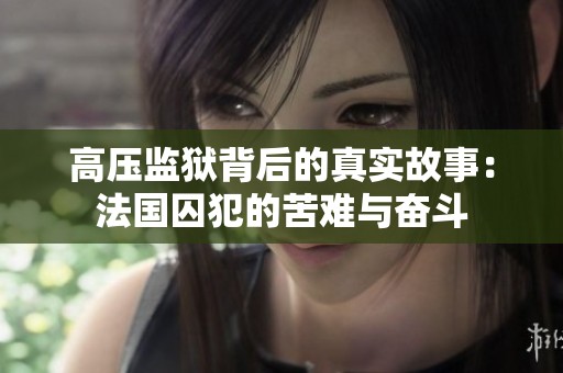 高压监狱背后的真实故事：法国囚犯的苦难与奋斗