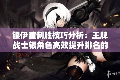 银伊瞳制胜技巧分析：王牌战士银角色高效提升排名的方法揭秘