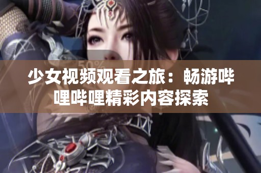 少女视频观看之旅：畅游哔哩哔哩精彩内容探索