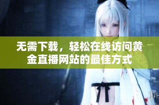 无需下载，轻松在线访问黄金直播网站的最佳方式