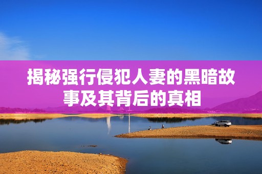 揭秘强行侵犯人妻的黑暗故事及其背后的真相