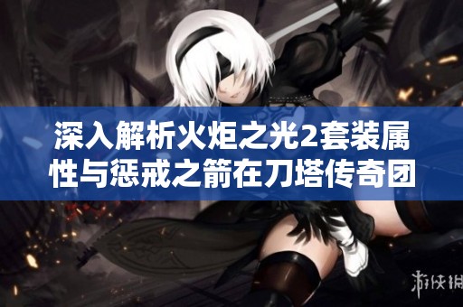 深入解析火炬之光2套装属性与惩戒之箭在刀塔传奇团队副本中的应用技巧