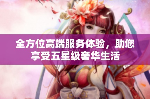 全方位高端服务体验，助您享受五星级奢华生活