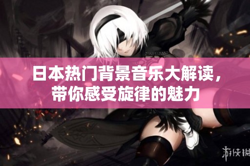 日本热门背景音乐大解读，带你感受旋律的魅力