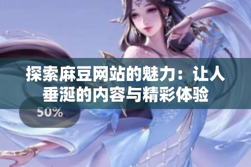 探索麻豆网站的魅力：让人垂涎的内容与精彩体验