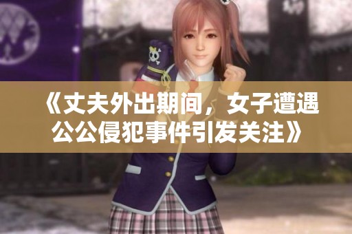 《丈夫外出期间，女子遭遇公公侵犯事件引发关注》