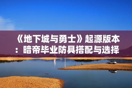 《地下城与勇士》起源版本：暗帝毕业防具搭配与选择全攻略