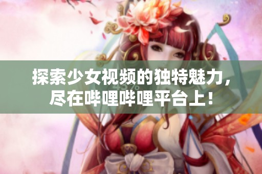 探索少女视频的独特魅力，尽在哔哩哔哩平台上！