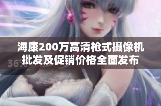 海康200万高清枪式摄像机批发及促销价格全面发布