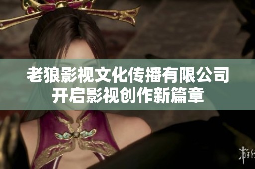 老狼影视文化传播有限公司开启影视创作新篇章