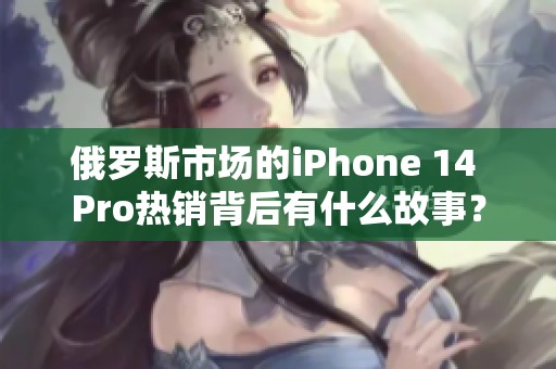 俄罗斯市场的iPhone 14 Pro热销背后有什么故事？