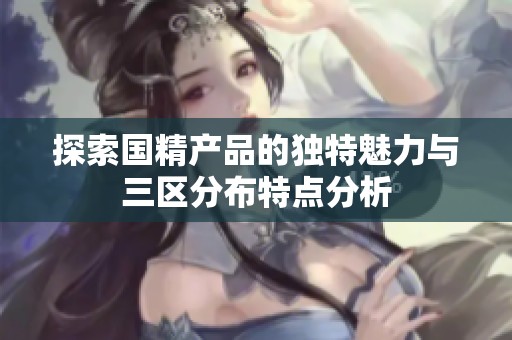 探索国精产品的独特魅力与三区分布特点分析