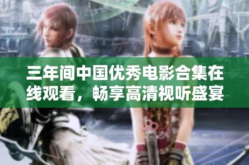 三年间中国优秀电影合集在线观看，畅享高清视听盛宴