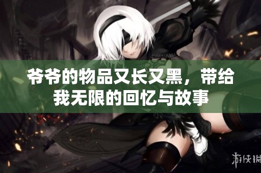爷爷的物品又长又黑，带给我无限的回忆与故事