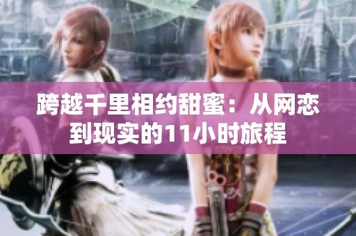 跨越千里相约甜蜜：从网恋到现实的11小时旅程