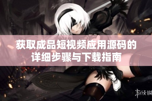获取成品短视频应用源码的详细步骤与下载指南