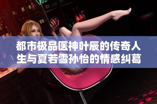 都市极品医神叶辰的传奇人生与夏若雪孙怡的情感纠葛
