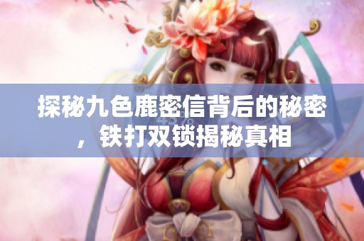 探秘九色鹿密信背后的秘密，铁打双锁揭秘真相