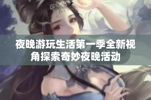 夜晚游玩生活第一季全新视角探索奇妙夜晚活动