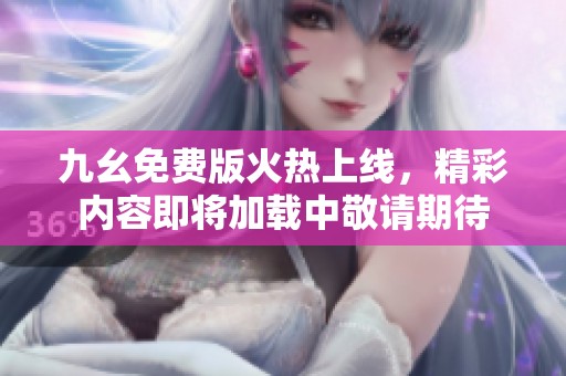 九幺免费版火热上线，精彩内容即将加载中敬请期待