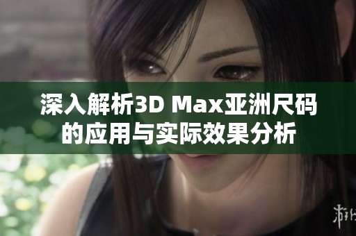 深入解析3D Max亚洲尺码的应用与实际效果分析