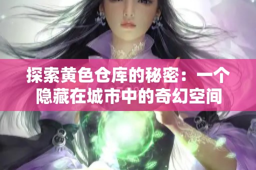 探索黄色仓库的秘密：一个隐藏在城市中的奇幻空间