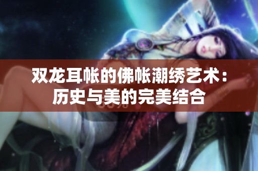 双龙耳帐的佛帐潮绣艺术：历史与美的完美结合