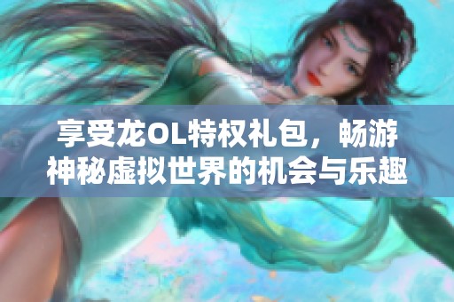 享受龙OL特权礼包，畅游神秘虚拟世界的机会与乐趣