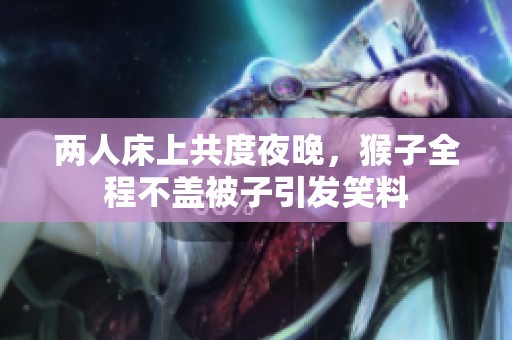 两人床上共度夜晚，猴子全程不盖被子引发笑料