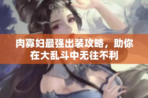 肉寡妇最强出装攻略，助你在大乱斗中无往不利