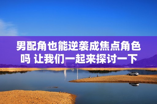 男配角也能逆袭成焦点角色吗 让我们一起来探讨一下
