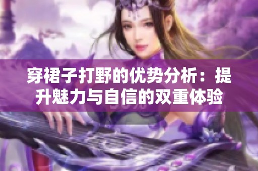 穿裙子打野的优势分析：提升魅力与自信的双重体验