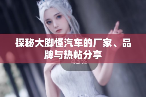 探秘大脚怪汽车的厂家、品牌与热帖分享