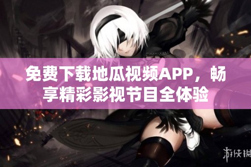 免费下载地瓜视频APP，畅享精彩影视节目全体验