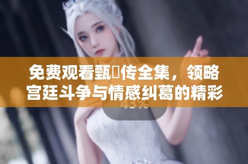 免费观看甄嬛传全集，领略宫廷斗争与情感纠葛的精彩故事