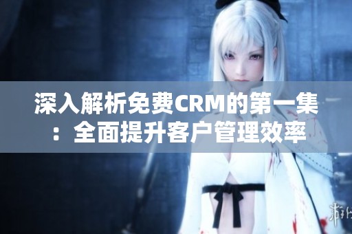 深入解析免费CRM的第一集：全面提升客户管理效率
